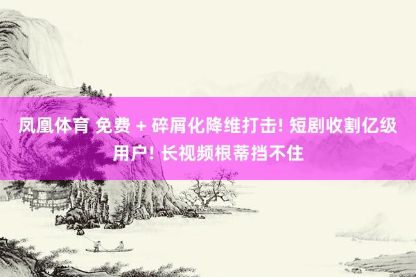 凤凰体育 免费 + 碎屑化降维打击! 短剧收割亿级用户! 长视频根蒂挡不住