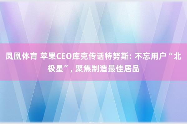凤凰体育 苹果CEO库克传话特努斯: 不忘用户“北极星”， 聚焦制造最佳居品