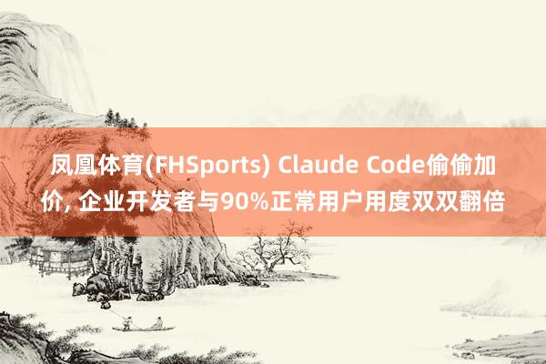凤凰体育(FHSports) Claude Code偷偷加价， 企业开发者与90%正常用户用度双双翻倍