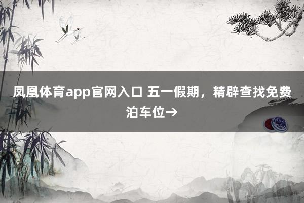 凤凰体育app官网入口 五一假期，精辟查找免费泊车位→