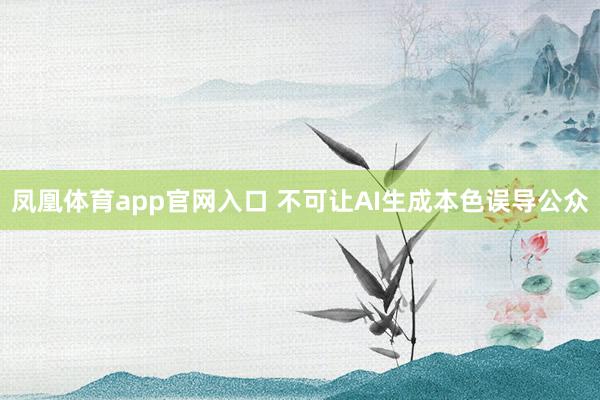 凤凰体育app官网入口 不可让AI生成本色误导公众