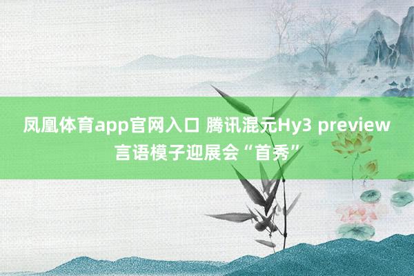凤凰体育app官网入口 腾讯混元Hy3 preview言语模子迎展会“首秀”