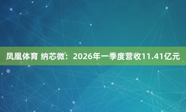 凤凰体育 纳芯微：2026年一季度营收11.41亿元