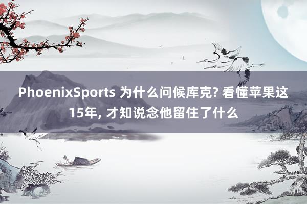 PhoenixSports 为什么问候库克? 看懂苹果这15年， 才知说念他留住了什么