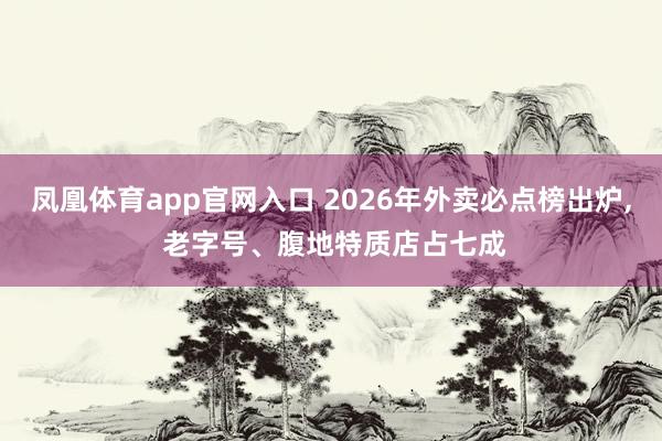 凤凰体育app官网入口 2026年外卖必点榜出炉， 老字号、腹地特质店占七成