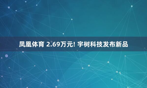 凤凰体育 2.69万元! 宇树科技发布新品