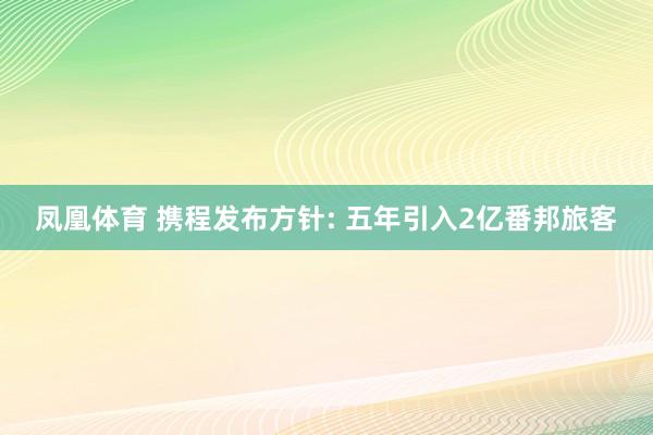 凤凰体育 携程发布方针: 五年引入2亿番邦旅客