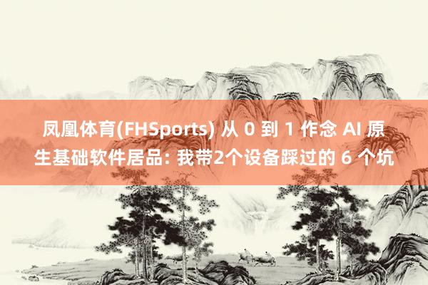 凤凰体育(FHSports) 从 0 到 1 作念 AI 原生基础软件居品: 我带2个设备踩过的 6 个坑