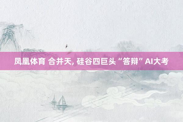 凤凰体育 合并天， 硅谷四巨头“答辩”AI大考