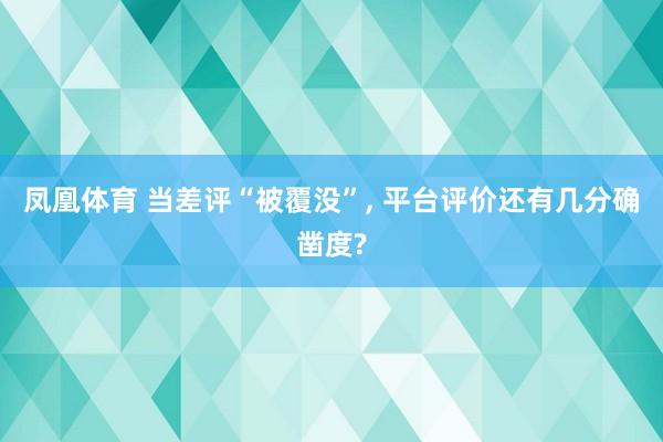 凤凰体育 当差评“被覆没”， 平台评价还有几分确凿度?