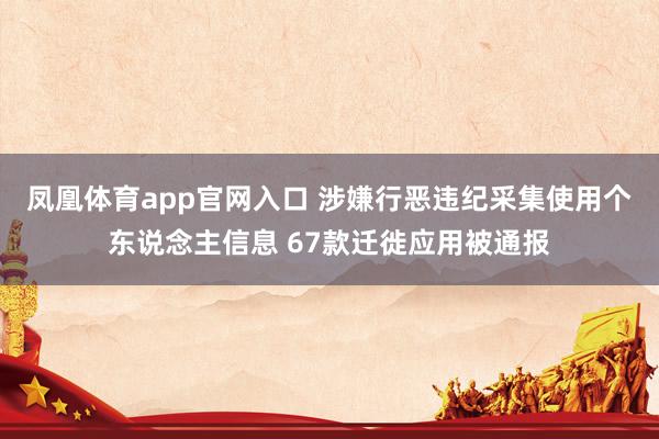 凤凰体育app官网入口 涉嫌行恶违纪采集使用个东说念主信息 67款迁徙应用被通报