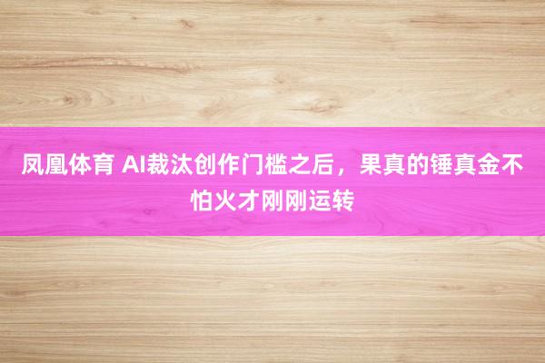 凤凰体育 AI裁汰创作门槛之后，果真的锤真金不怕火才刚刚运转