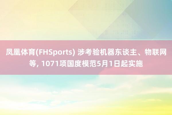 凤凰体育(FHSports) 涉考验机器东谈主、物联网等， 1071项国度模范5月1日起实施