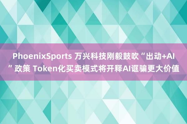 PhoenixSports 万兴科技刚毅鼓吹“出动+AI”政策 Token化买卖模式将开释AI诓骗更大价值