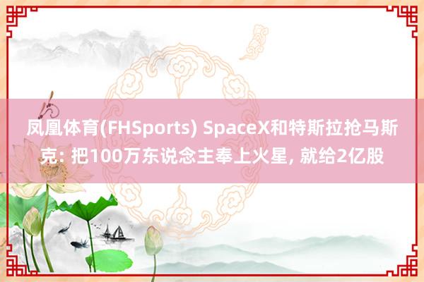 凤凰体育(FHSports) SpaceX和特斯拉抢马斯克: 把100万东说念主奉上火星， 就给2亿股