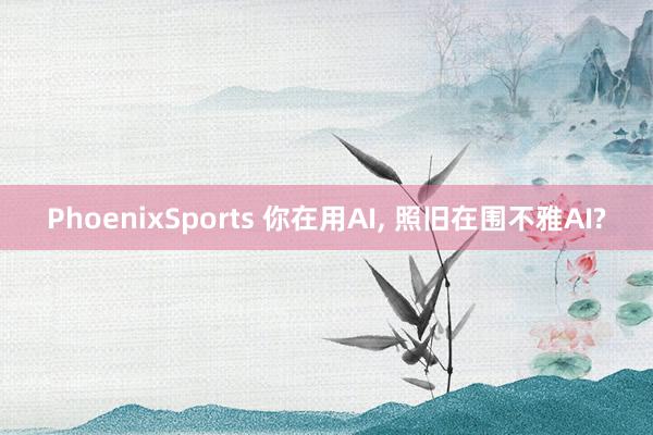 PhoenixSports 你在用AI， 照旧在围不雅AI?