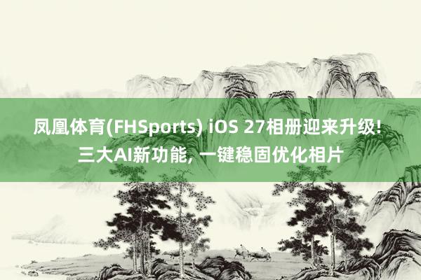 凤凰体育(FHSports) iOS 27相册迎来升级! 三大AI新功能， 一键稳固优化相片