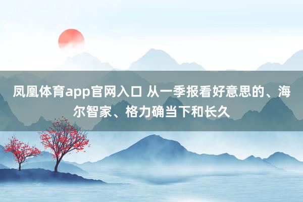 凤凰体育app官网入口 从一季报看好意思的、海尔智家、格力确当下和长久