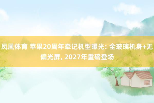 凤凰体育 苹果20周年牵记机型曝光: 全玻璃机身+无偏光屏， 2027年重磅登场