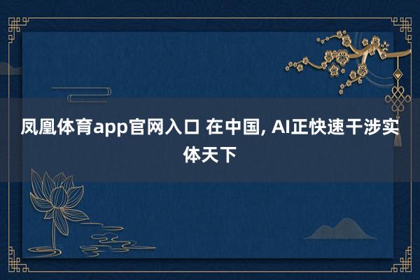 凤凰体育app官网入口 在中国， AI正快速干涉实体天下