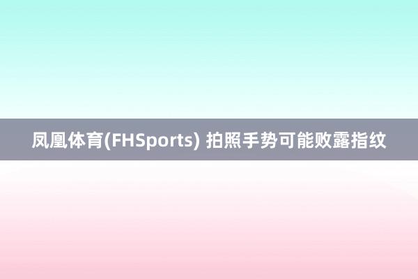 凤凰体育(FHSports) 拍照手势可能败露指纹