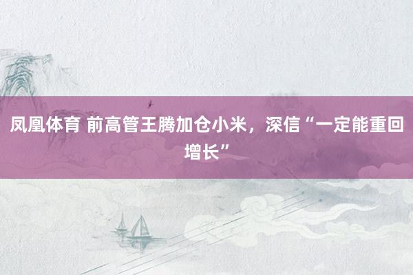 凤凰体育 前高管王腾加仓小米，深信“一定能重回增长”
