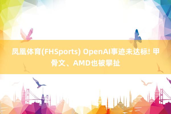 凤凰体育(FHSports) OpenAI事迹未达标! 甲骨文、AMD也被攀扯