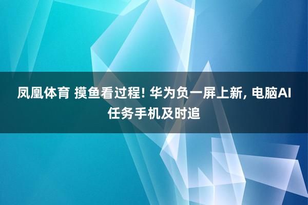 凤凰体育 摸鱼看过程! 华为负一屏上新， 电脑AI任务手机及时追