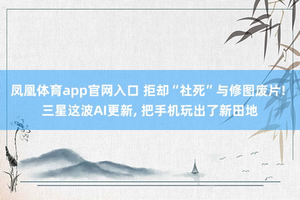凤凰体育app官网入口 拒却“社死”与修图废片! 三星这波AI更新， 把手机玩出了新田地