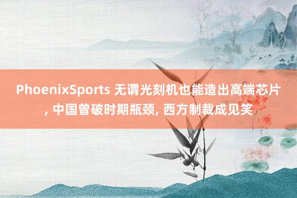 PhoenixSports 无谓光刻机也能造出高端芯片， 中国曾破时期瓶颈， 西方制裁成见笑
