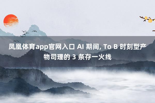 凤凰体育app官网入口 AI 期间， To B 时刻型产物司理的 3 条存一火线