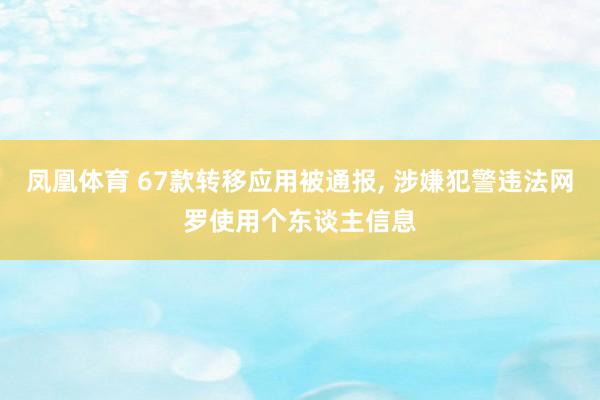 凤凰体育 67款转移应用被通报， 涉嫌犯警违法网罗使用个东谈主信息