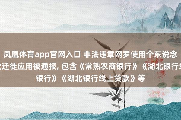 凤凰体育app官网入口 非法违章网罗使用个东说念主信息! 67款迁徙应用被通报， 包含《常熟农商银行》《湖北银行线上贷款》等