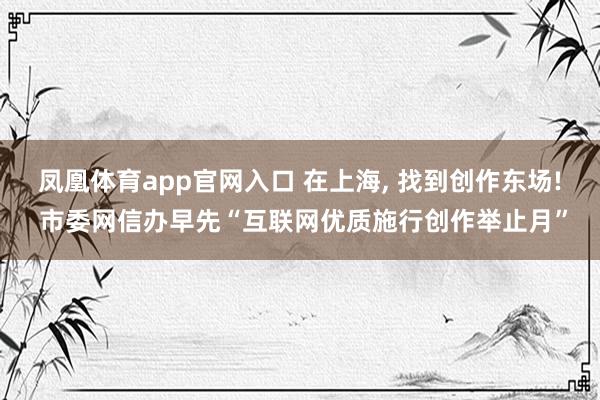凤凰体育app官网入口 在上海， 找到创作东场! 市委网信办早先“互联网优质施行创作举止月”