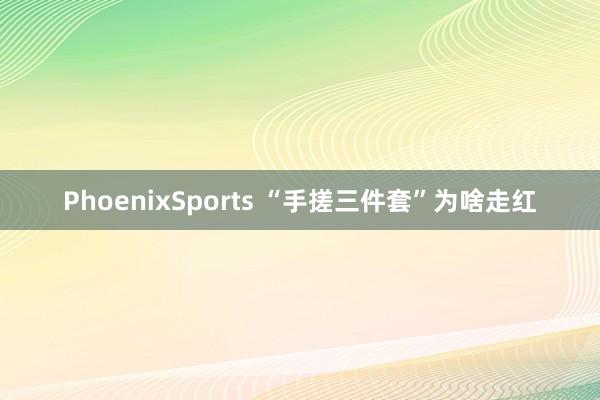 PhoenixSports “手搓三件套”为啥走红