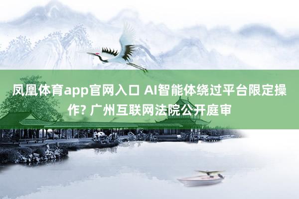 凤凰体育app官网入口 AI智能体绕过平台限定操作? 广州互联网法院公开庭审