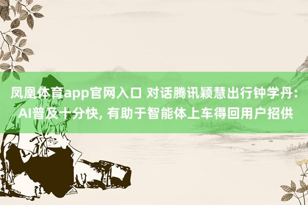 凤凰体育app官网入口 对话腾讯颖慧出行钟学丹: AI普及十分快， 有助于智能体上车得回用户招供