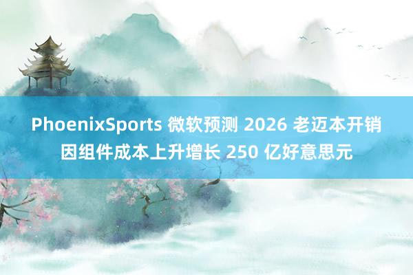 PhoenixSports 微软预测 2026 老迈本开销因组件成本上升增长 250 亿好意思元