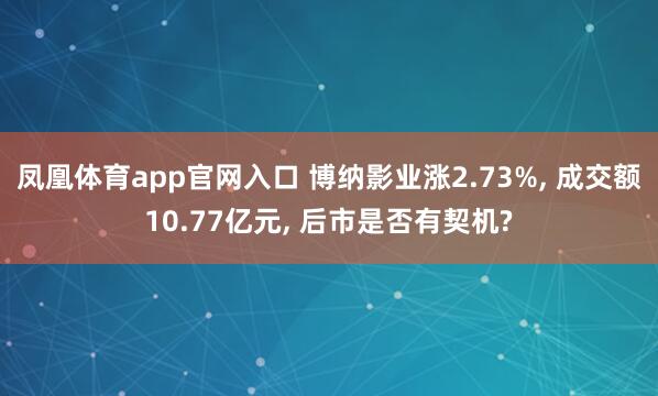 凤凰体育app官网入口 博纳影业涨2.73%， 成交额10.77亿元， 后市是否有契机?