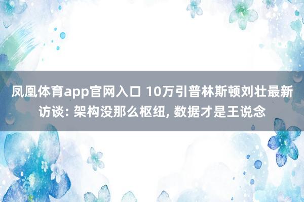 凤凰体育app官网入口 10万引普林斯顿刘壮最新访谈: 架构没那么枢纽， 数据才是王说念