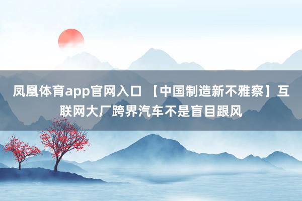 凤凰体育app官网入口 【中国制造新不雅察】互联网大厂跨界汽车不是盲目跟风