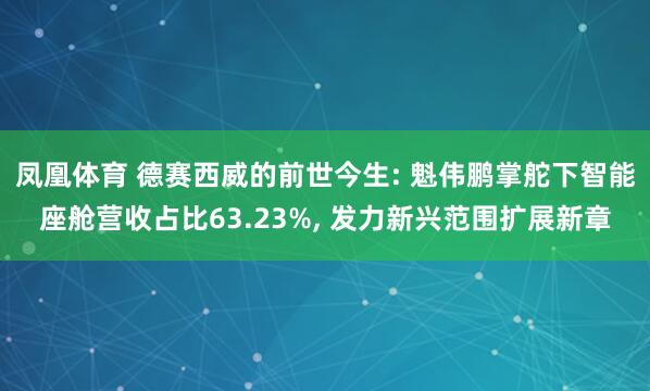凤凰体育 德赛西威的前世今生: 魁伟鹏掌舵下智能座舱营收占比63.23%， 发力新兴范围扩展新章
