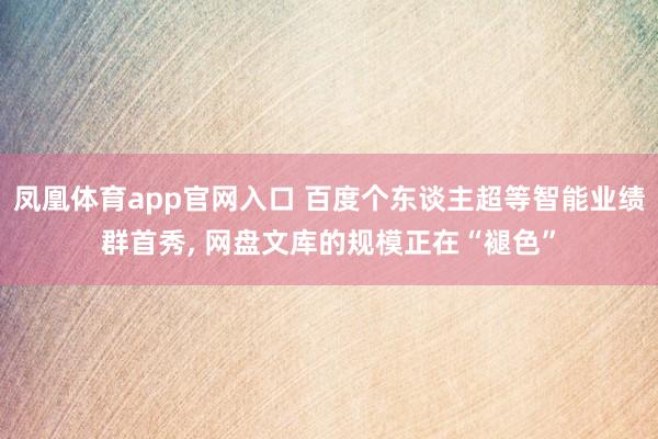 凤凰体育app官网入口 百度个东谈主超等智能业绩群首秀， 网盘文库的规模正在“褪色”
