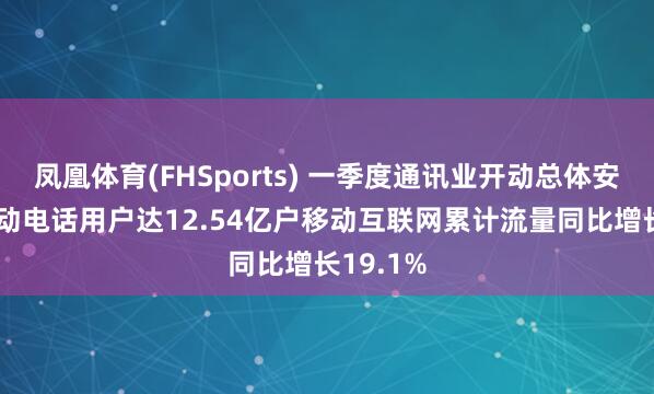 凤凰体育(FHSports) 一季度通讯业开动总体安然5G移动电话用户达12.54亿户移动互联网累计流量同比增长19.1%