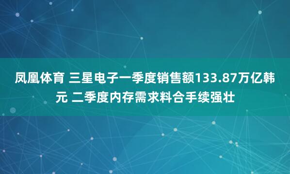 凤凰体育 三星电子一季度销售额133.87万亿韩元 二季度内存需求料合手续强壮