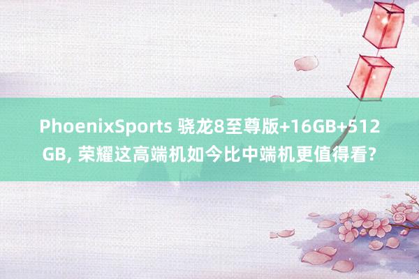 PhoenixSports 骁龙8至尊版+16GB+512GB， 荣耀这高端机如今比中端机更值得看?