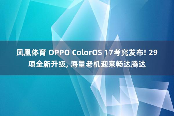凤凰体育 OPPO ColorOS 17考究发布! 29项全新升级， 海量老机迎来畅达腾达