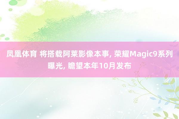 凤凰体育 将搭载阿莱影像本事， 荣耀Magic9系列曝光， 瞻望本年10月发布