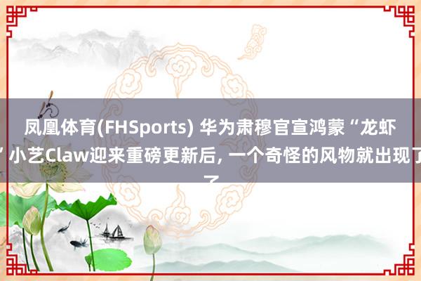 凤凰体育(FHSports) 华为肃穆官宣鸿蒙“龙虾”小艺Claw迎来重磅更新后， 一个奇怪的风物就出现了