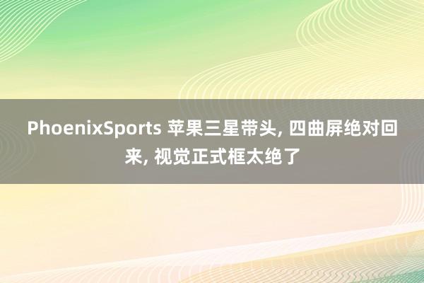 PhoenixSports 苹果三星带头， 四曲屏绝对回来， 视觉正式框太绝了
